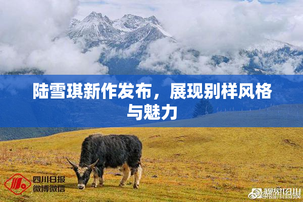 陆雪琪新作发布，展现别样风格与魅力