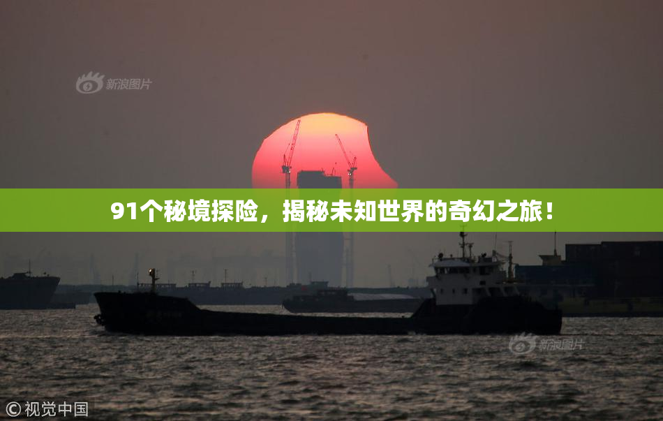 91个秘境探险，揭秘未知世界的奇幻之旅！