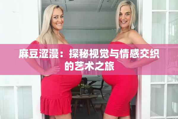 麻豆涩漫：探秘视觉与情感交织的艺术之旅