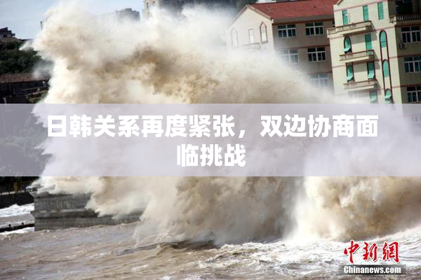 日韩关系再度紧张，双边协商面临挑战