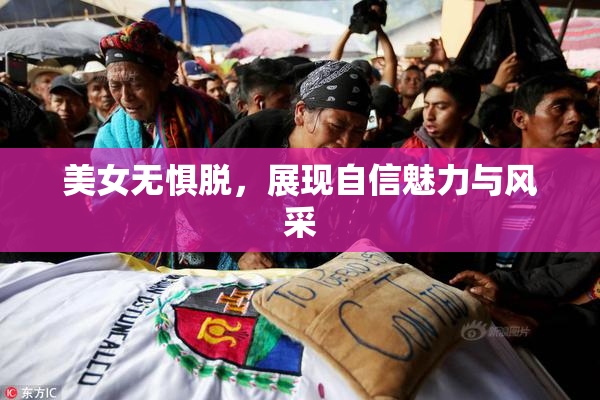 美女无惧脱，展现自信魅力与风采