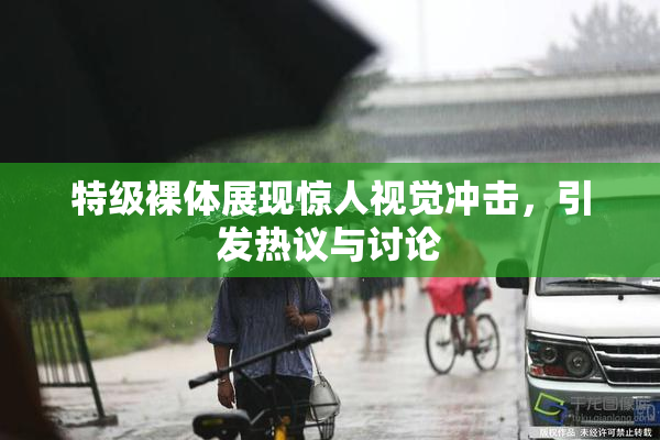 特级裸体展现惊人视觉冲击，引发热议与讨论