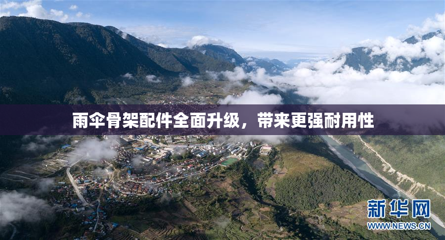 雨伞骨架配件全面升级，带来更强耐用性
