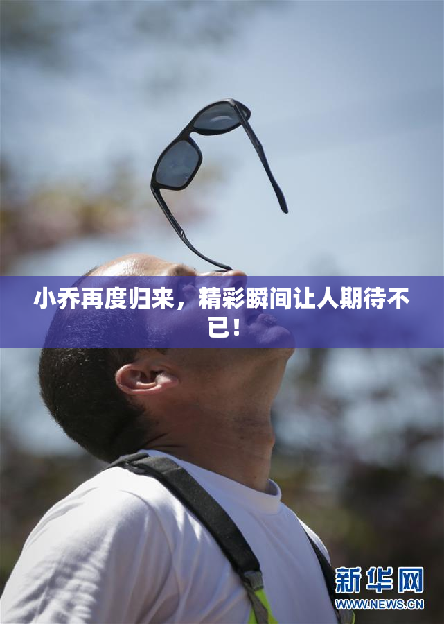 小乔再度归来，精彩瞬间让人期待不已！
