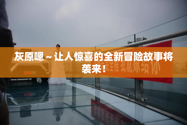 灰原嗯～让人惊喜的全新冒险故事将袭来！