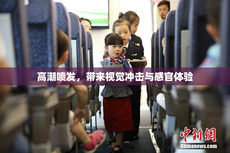 高潮喷发，带来视觉冲击与感官体验