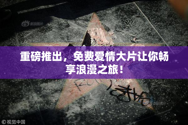 重磅推出，免费爱情大片让你畅享浪漫之旅！