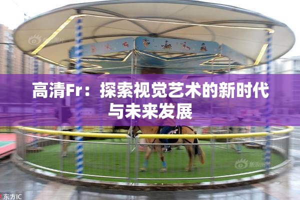 高清Fr：探索视觉艺术的新时代与未来发展