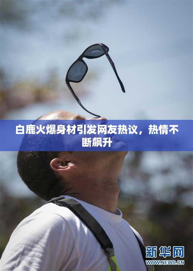 白鹿火爆身材引发网友热议，热情不断飙升