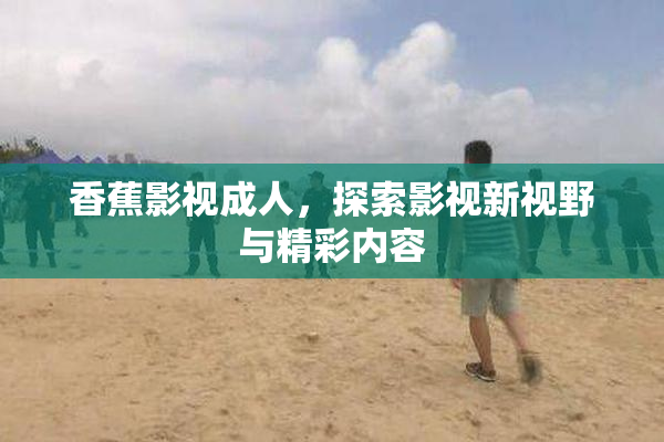 香蕉影视成人，探索影视新视野与精彩内容
