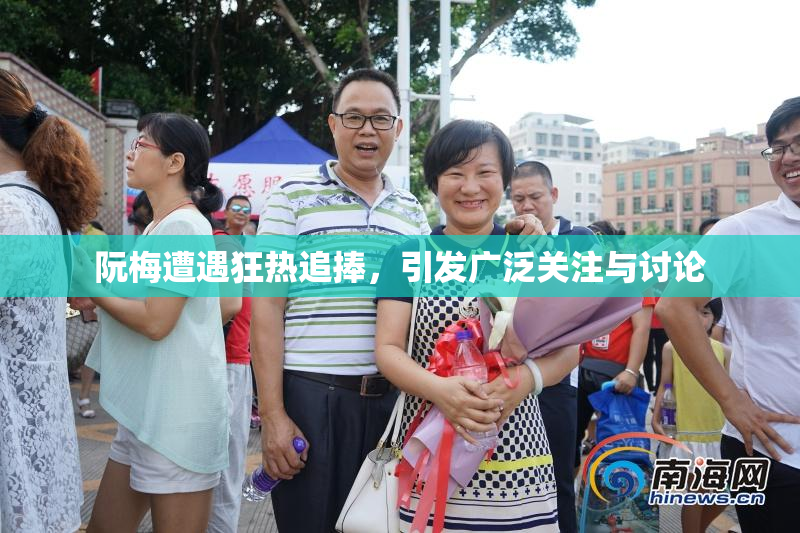 阮梅遭遇狂热追捧，引发广泛关注与讨论