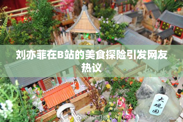 刘亦菲在B站的美食探险引发网友热议