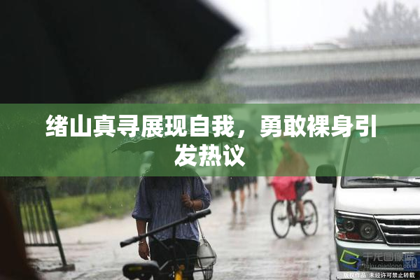 绪山真寻展现自我，勇敢裸身引发热议