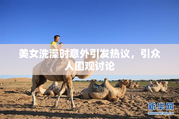 美女洗澡时意外引发热议，引众人围观讨论