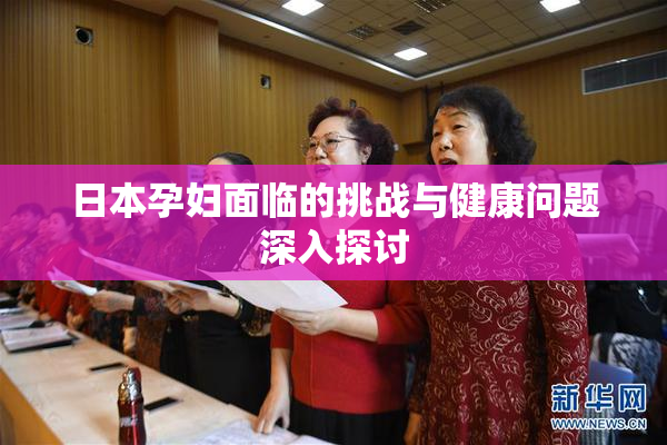 日本孕妇面临的挑战与健康问题深入探讨