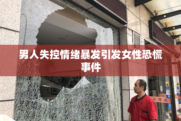 男人失控情绪暴发引发女性恐慌事件