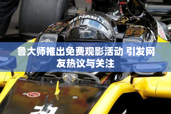 鲁大师推出免费观影活动 引发网友热议与关注