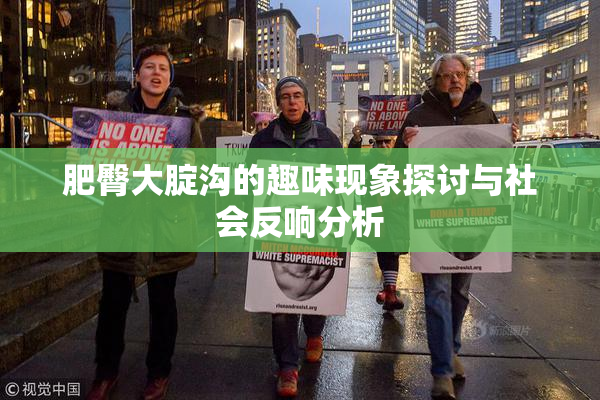 肥臀大腚沟的趣味现象探讨与社会反响分析