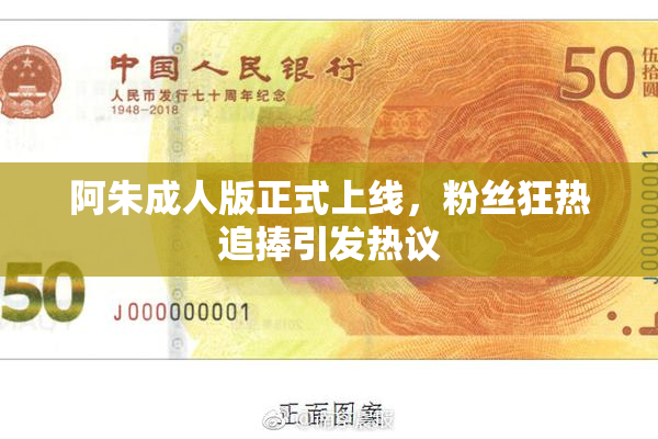 阿朱成人版正式上线，粉丝狂热追捧引发热议
