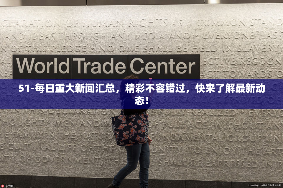 51-每日重大新闻汇总，精彩不容错过，快来了解最新动态！