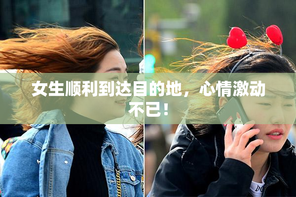 女生顺利到达目的地，心情激动不已！