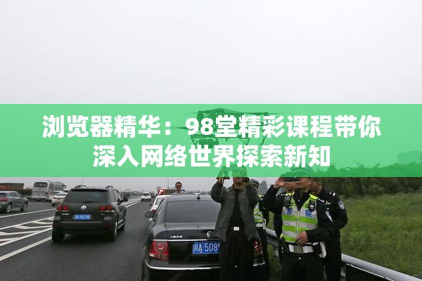 浏览器精华：98堂精彩课程带你深入网络世界探索新知