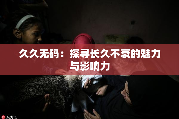 久久无码：探寻长久不衰的魅力与影响力