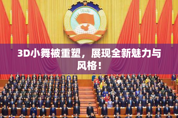 3D小舞被重塑，展现全新魅力与风格！