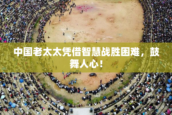 中国老太太凭借智慧战胜困难，鼓舞人心！