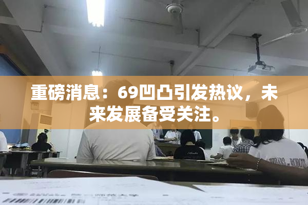 重磅消息：69凹凸引发热议，未来发展备受关注。