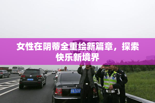 女性在阴蒂全重绘新篇章，探索快乐新境界