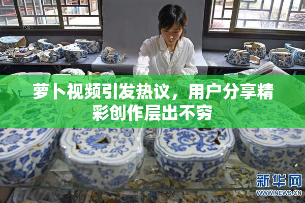 萝卜视频引发热议，用户分享精彩创作层出不穷