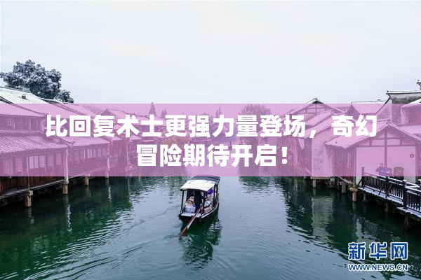 比回复术士更强力量登场，奇幻冒险期待开启！