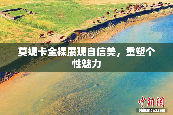 莫妮卡全裸展现自信美，重塑个性魅力