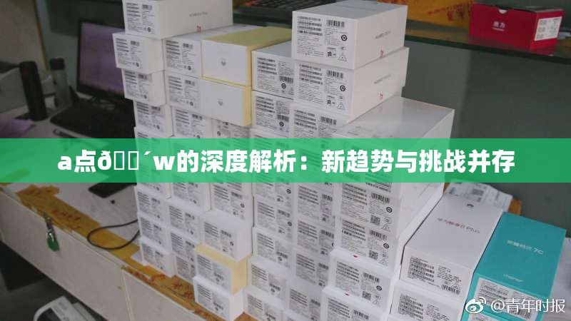 a点🔴w的深度解析：新趋势与挑战并存
