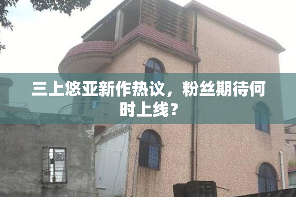 三上悠亚新作热议，粉丝期待何时上线？