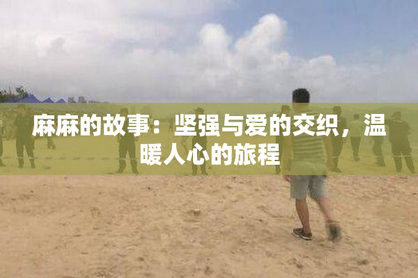 麻麻的故事：坚强与爱的交织，温暖人心的旅程