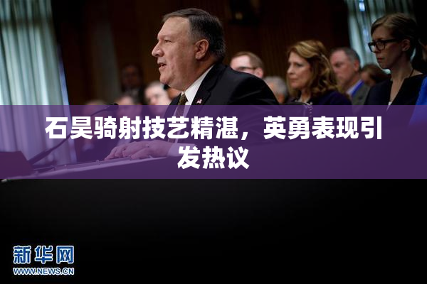 石昊骑射技艺精湛，英勇表现引发热议