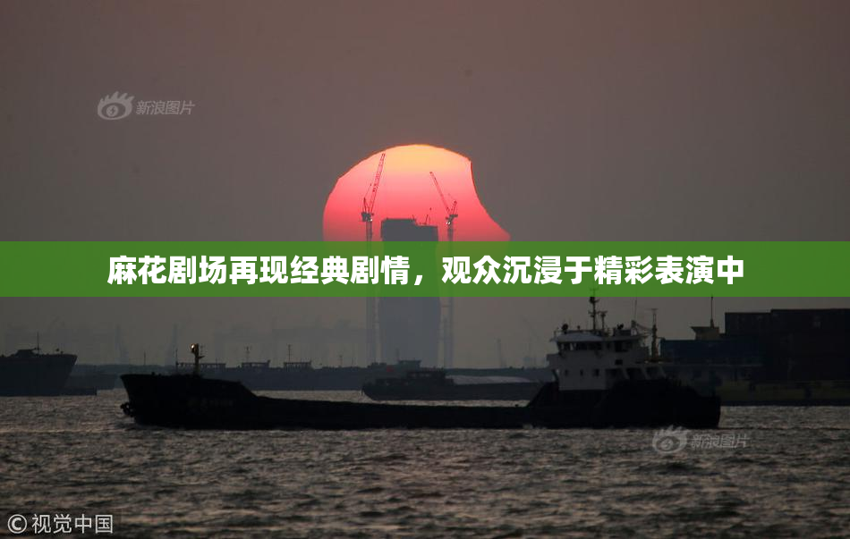 麻花剧场再现经典剧情，观众沉浸于精彩表演中