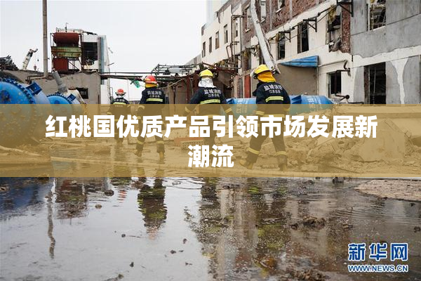 红桃国优质产品引领市场发展新潮流