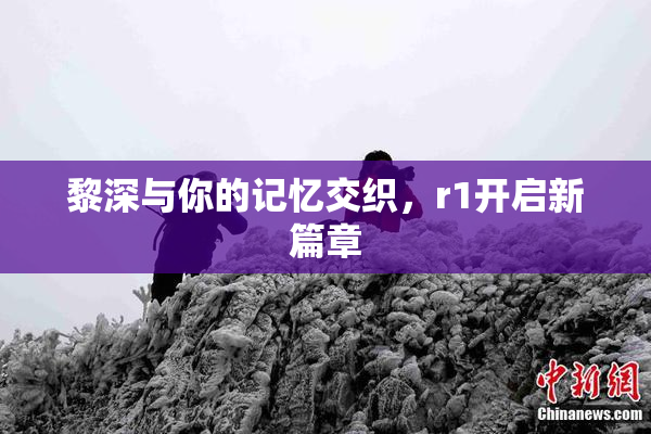 黎深与你的记忆交织，r1开启新篇章