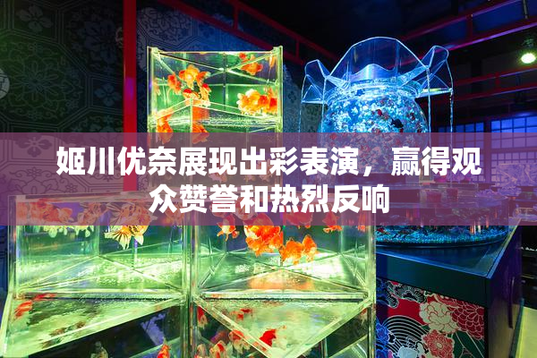 姬川优奈展现出彩表演，赢得观众赞誉和热烈反响