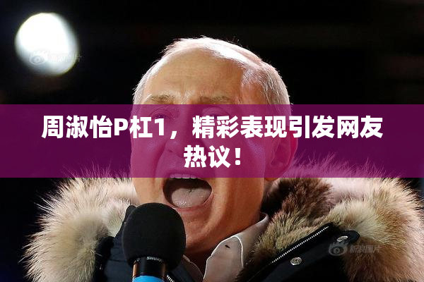 周淑怡P杠1，精彩表现引发网友热议！