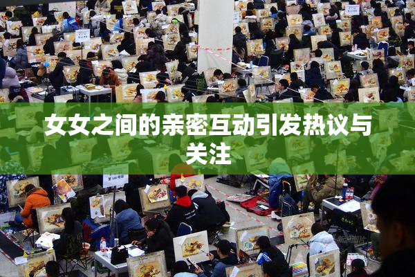女女之间的亲密互动引发热议与关注