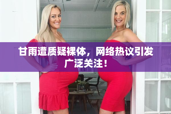 甘雨遭质疑裸体，网络热议引发广泛关注！