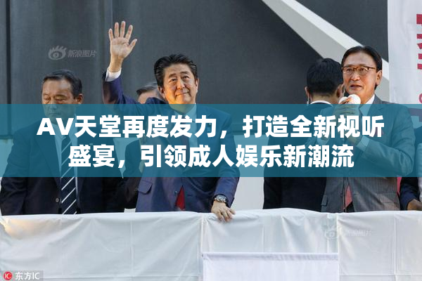 AV天堂再度发力，打造全新视听盛宴，引领成人娱乐新潮流