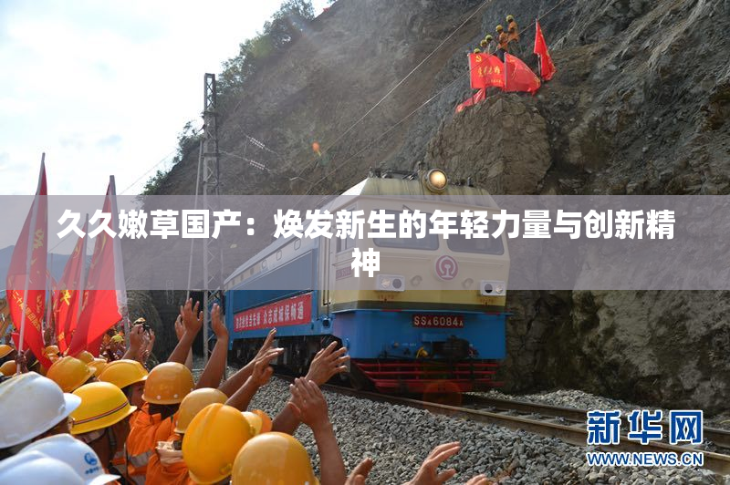 久久嫩草国产：焕发新生的年轻力量与创新精神