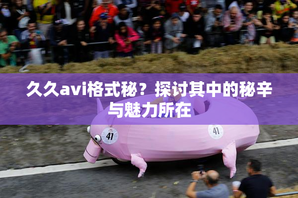 久久avi格式秘？探讨其中的秘辛与魅力所在