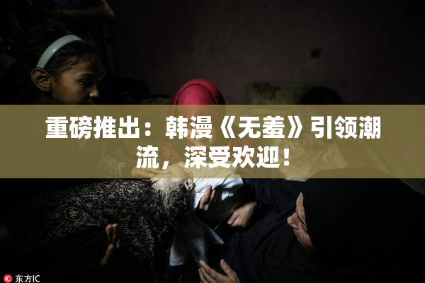 重磅推出：韩漫《无羞》引领潮流，深受欢迎！