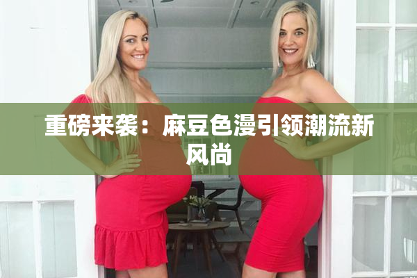重磅来袭：麻豆色漫引领潮流新风尚